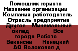 Помощник юриста › Название организации ­ Компания-работодатель › Отрасль предприятия ­ Другое › Минимальный оклад ­ 20 000 - Все города Работа » Вакансии   . Ненецкий АО,Волоковая д.